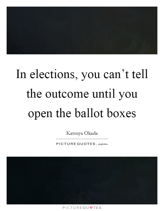 In elections, you can't tell the outcome until you open the ballot boxes Picture Quote #1