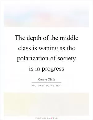 The depth of the middle class is waning as the polarization of society is in progress Picture Quote #1