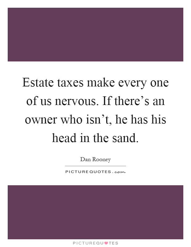 Estate taxes make every one of us nervous. If there's an owner who isn't, he has his head in the sand Picture Quote #1