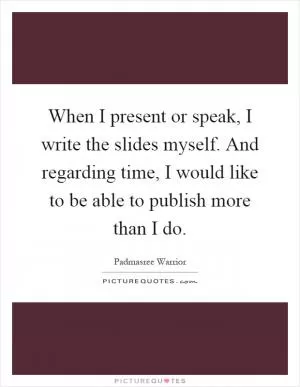 When I present or speak, I write the slides myself. And regarding time, I would like to be able to publish more than I do Picture Quote #1