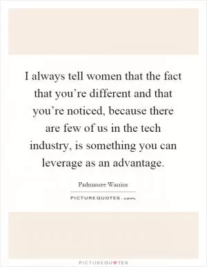 I always tell women that the fact that you’re different and that you’re noticed, because there are few of us in the tech industry, is something you can leverage as an advantage Picture Quote #1