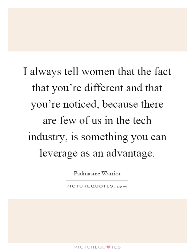 I always tell women that the fact that you're different and that you're noticed, because there are few of us in the tech industry, is something you can leverage as an advantage Picture Quote #1