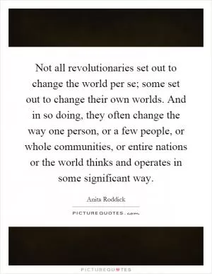 Not all revolutionaries set out to change the world per se; some set out to change their own worlds. And in so doing, they often change the way one person, or a few people, or whole communities, or entire nations or the world thinks and operates in some significant way Picture Quote #1
