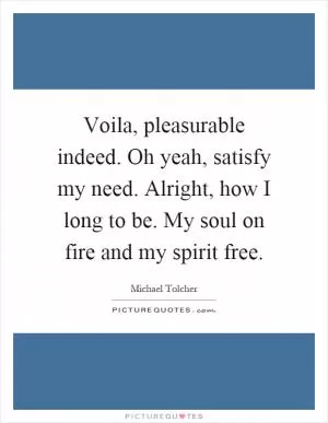 Voila, pleasurable indeed. Oh yeah, satisfy my need. Alright, how I long to be. My soul on fire and my spirit free Picture Quote #1