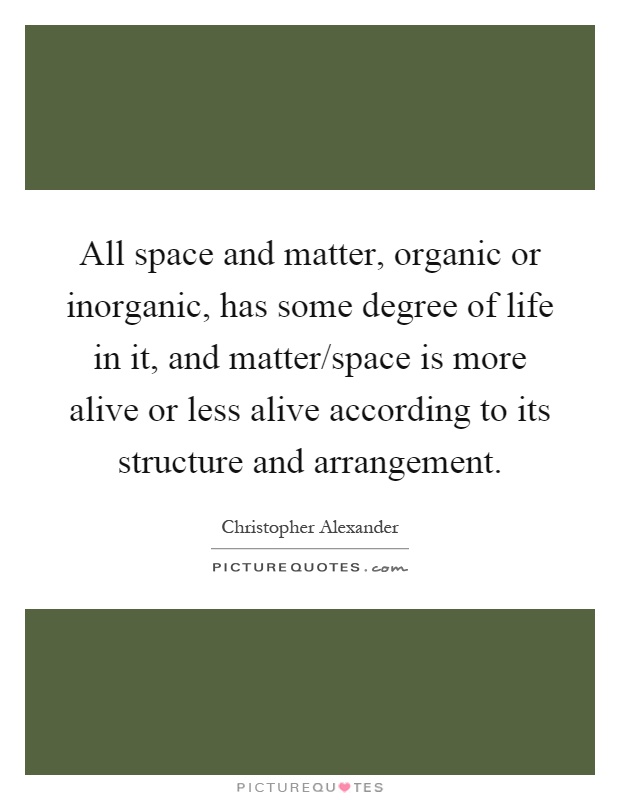 All space and matter, organic or inorganic, has some degree of life in it, and matter/space is more alive or less alive according to its structure and arrangement Picture Quote #1