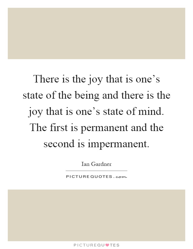 There is the joy that is one's state of the being and there is the joy that is one's state of mind. The first is permanent and the second is impermanent Picture Quote #1