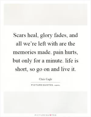 Scars heal, glory fades, and all we’re left with are the memories made. pain hurts, but only for a minute. life is short, so go on and live it Picture Quote #1