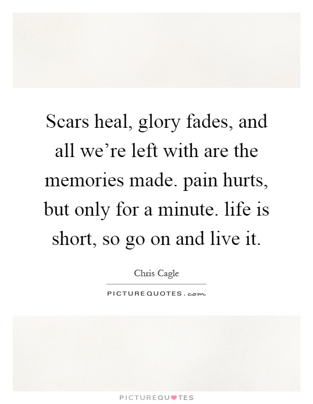 Scars heal, glory fades, and all we're left with are the memories made. pain hurts, but only for a minute. life is short, so go on and live it Picture Quote #1