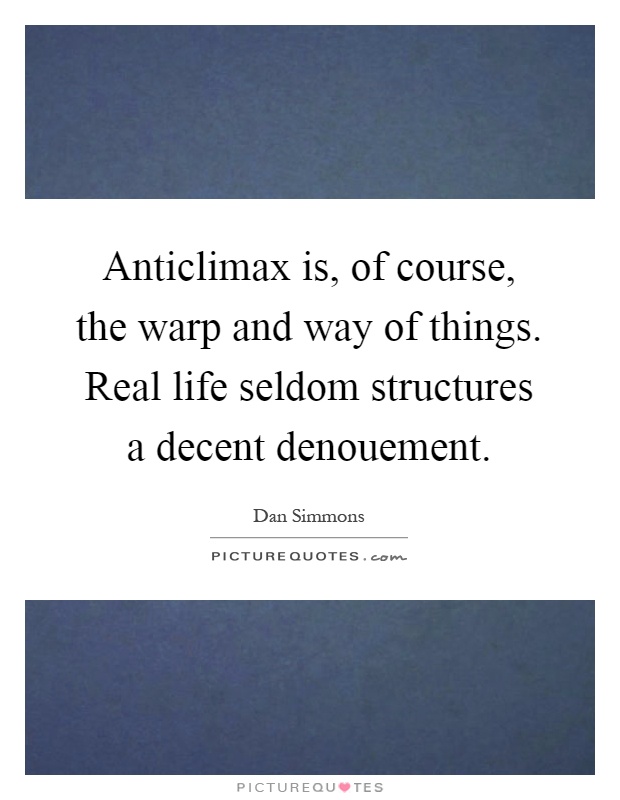 Anticlimax is, of course, the warp and way of things. Real life seldom structures a decent denouement Picture Quote #1