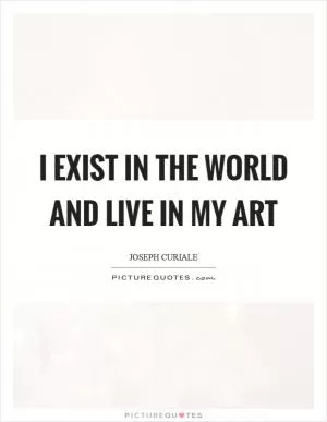 I exist in the world and live in my art Picture Quote #1