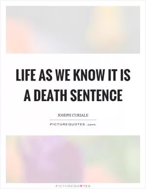 Life as we know it is a death sentence Picture Quote #1
