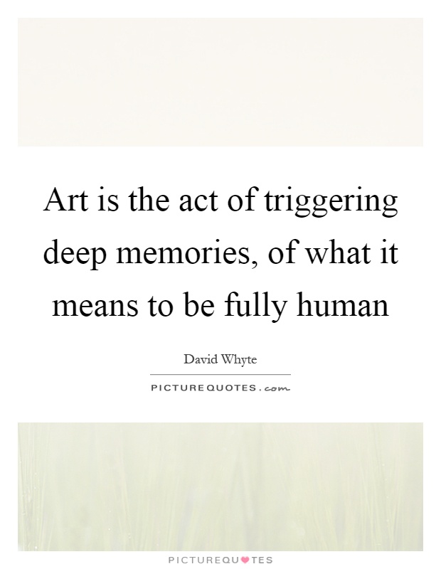 Art is the act of triggering deep memories, of what it means to be fully human Picture Quote #1