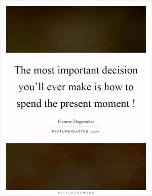 The most important decision you’ll ever make is how to spend the present moment! Picture Quote #1