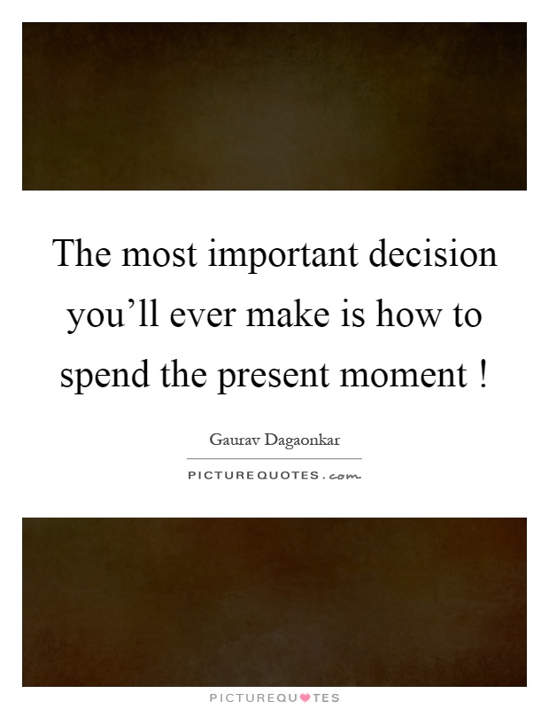 The most important decision you'll ever make is how to spend the present moment! Picture Quote #1