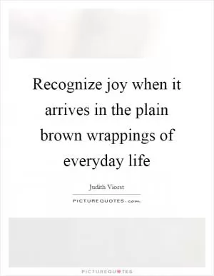 Recognize joy when it arrives in the plain brown wrappings of everyday life Picture Quote #1
