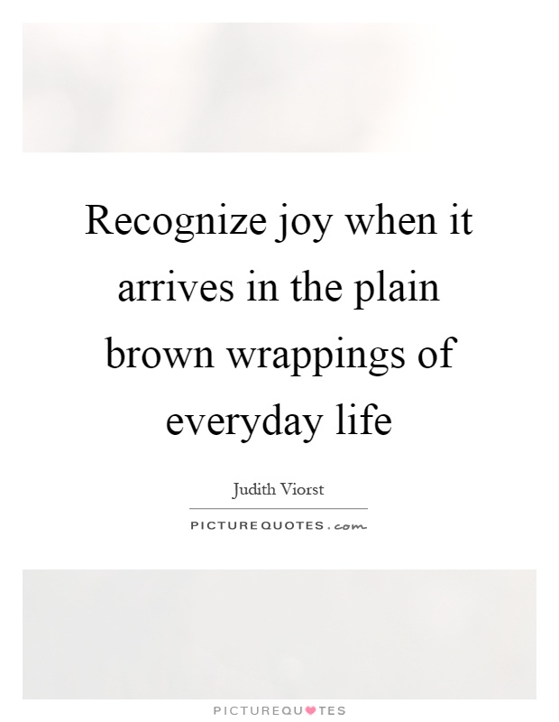 Recognize joy when it arrives in the plain brown wrappings of everyday life Picture Quote #1