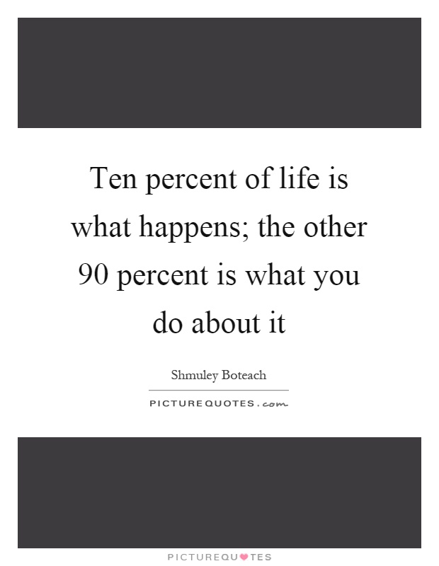 Ten percent of life is what happens; the other 90 percent is what you do about it Picture Quote #1