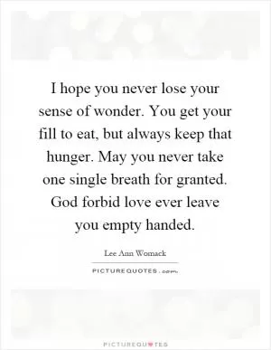 I hope you never lose your sense of wonder. You get your fill to eat, but always keep that hunger. May you never take one single breath for granted. God forbid love ever leave you empty handed Picture Quote #1