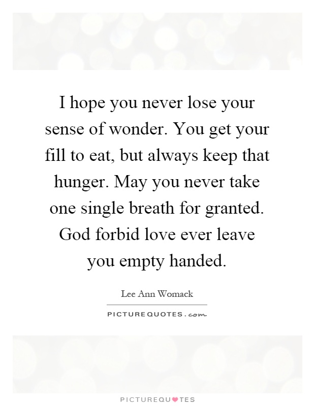 I hope you never lose your sense of wonder. You get your fill to eat, but always keep that hunger. May you never take one single breath for granted. God forbid love ever leave you empty handed Picture Quote #1