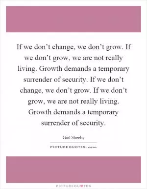 If we don’t change, we don’t grow. If we don’t grow, we are not really living. Growth demands a temporary surrender of security. If we don’t change, we don’t grow. If we don’t grow, we are not really living. Growth demands a temporary surrender of security Picture Quote #1