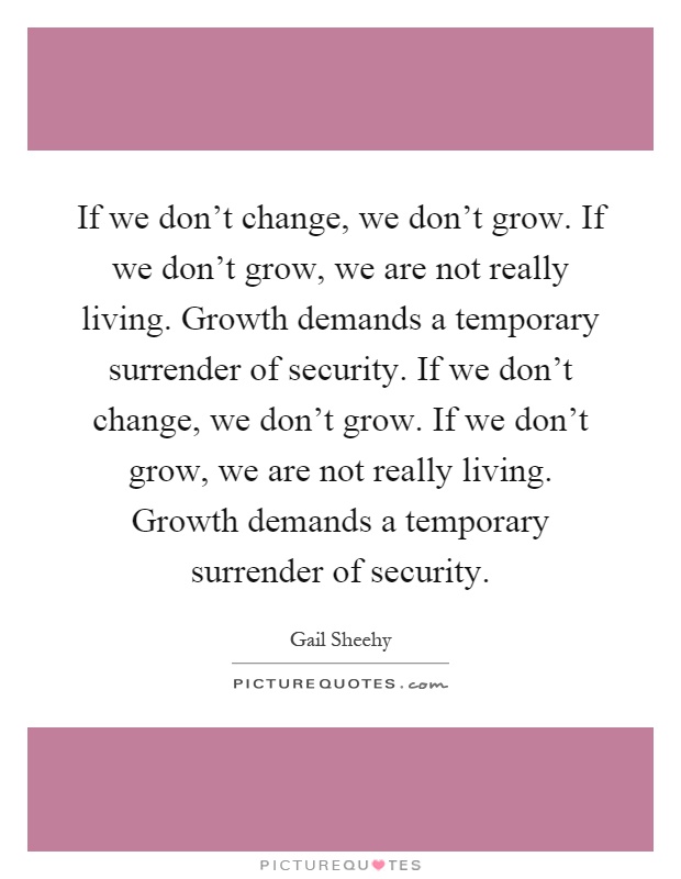 If we don't change, we don't grow. If we don't grow, we are not really living. Growth demands a temporary surrender of security. If we don't change, we don't grow. If we don't grow, we are not really living. Growth demands a temporary surrender of security Picture Quote #1