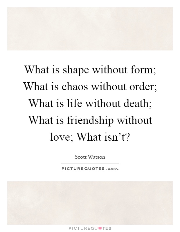 What is shape without form; What is chaos without order; What is life without death; What is friendship without love; What isn't? Picture Quote #1