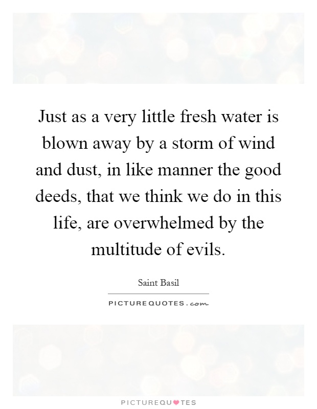 Just as a very little fresh water is blown away by a storm of wind and dust, in like manner the good deeds, that we think we do in this life, are overwhelmed by the multitude of evils Picture Quote #1