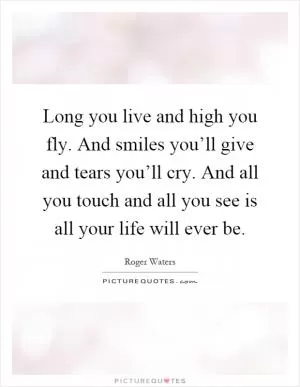 Long you live and high you fly. And smiles you’ll give and tears you’ll cry. And all you touch and all you see is all your life will ever be Picture Quote #1