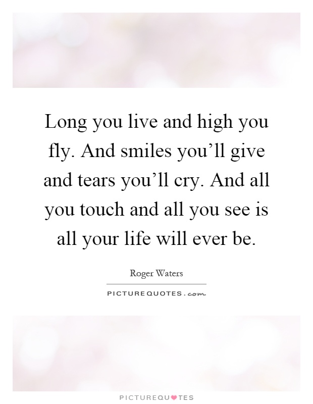 Long you live and high you fly. And smiles you'll give and tears you'll cry. And all you touch and all you see is all your life will ever be Picture Quote #1