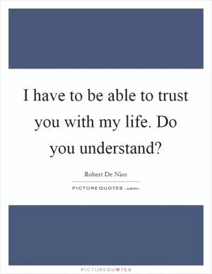 I have to be able to trust you with my life. Do you understand? Picture Quote #1