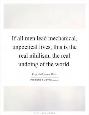 If all men lead mechanical, unpoetical lives, this is the real nihilism, the real undoing of the world Picture Quote #1
