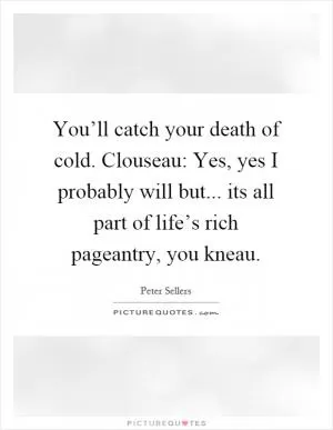 You’ll catch your death of cold. Clouseau: Yes, yes I probably will but... its all part of life’s rich pageantry, you kneau Picture Quote #1