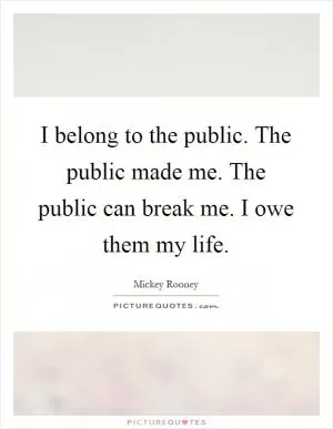 I belong to the public. The public made me. The public can break me. I owe them my life Picture Quote #1