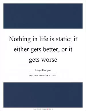 Nothing in life is static; it either gets better, or it gets worse Picture Quote #1