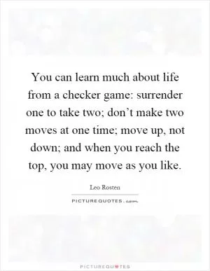 You can learn much about life from a checker game: surrender one to take two; don’t make two moves at one time; move up, not down; and when you reach the top, you may move as you like Picture Quote #1