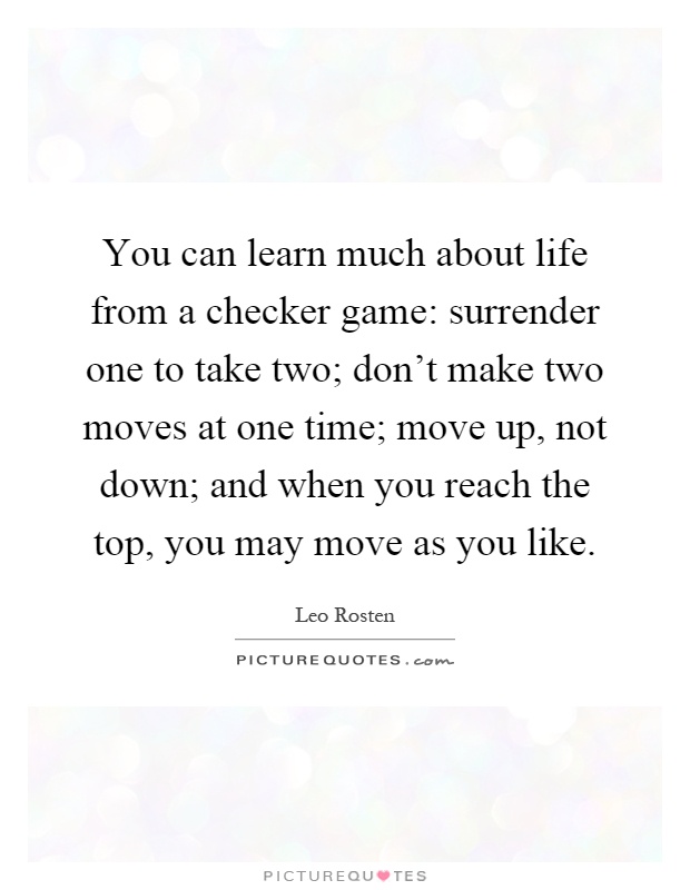 You can learn much about life from a checker game: surrender one to take two; don't make two moves at one time; move up, not down; and when you reach the top, you may move as you like Picture Quote #1