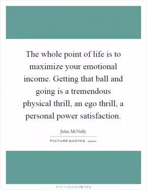 The whole point of life is to maximize your emotional income. Getting that ball and going is a tremendous physical thrill, an ego thrill, a personal power satisfaction Picture Quote #1