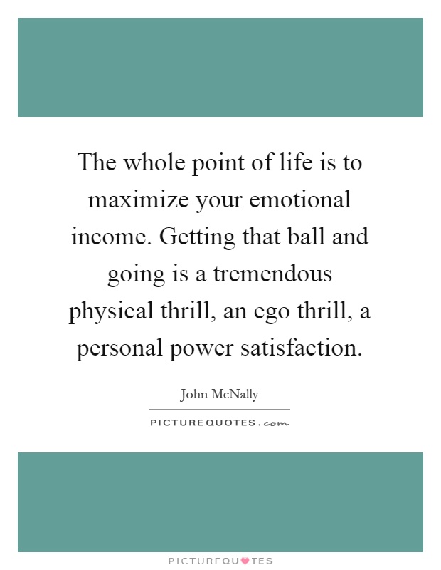 The whole point of life is to maximize your emotional income. Getting that ball and going is a tremendous physical thrill, an ego thrill, a personal power satisfaction Picture Quote #1