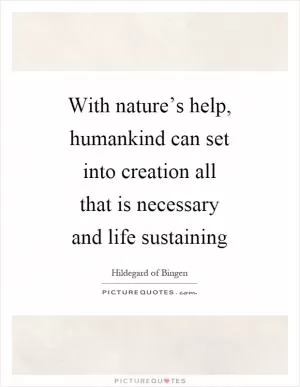 With nature’s help, humankind can set into creation all that is necessary and life sustaining Picture Quote #1