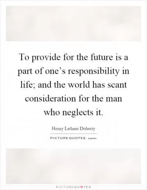 To provide for the future is a part of one’s responsibility in life; and the world has scant consideration for the man who neglects it Picture Quote #1