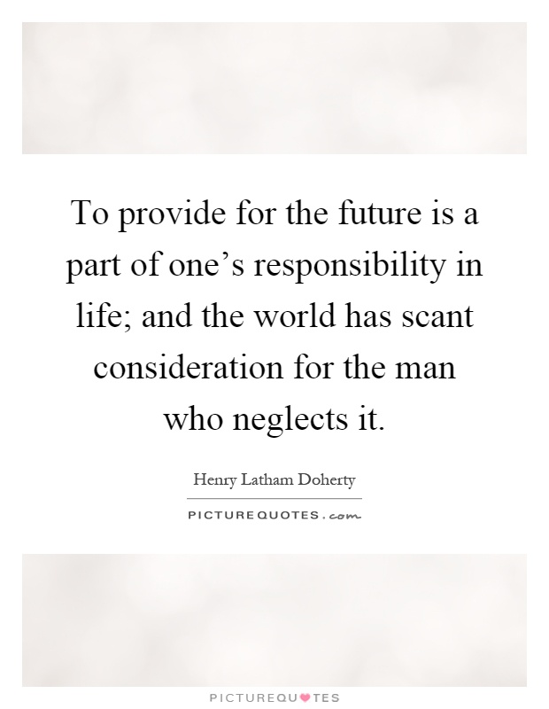 To provide for the future is a part of one's responsibility in life; and the world has scant consideration for the man who neglects it Picture Quote #1