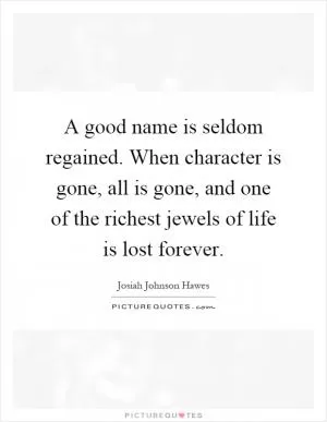 A good name is seldom regained. When character is gone, all is gone, and one of the richest jewels of life is lost forever Picture Quote #1