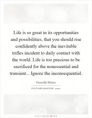 Life is so great in its opportunities and possibilities, that you should rise confidently above the inevitable trifles incident to daily contact with the world. Life is too precious to be sacrificed for the nonessential and transient... Ignore the inconsequential Picture Quote #1