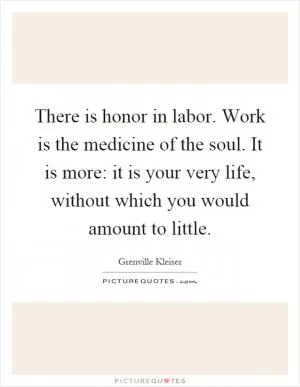 There is honor in labor. Work is the medicine of the soul. It is more: it is your very life, without which you would amount to little Picture Quote #1