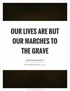 Our lives are but our marches to the grave Picture Quote #1