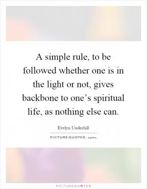 A simple rule, to be followed whether one is in the light or not, gives backbone to one’s spiritual life, as nothing else can Picture Quote #1