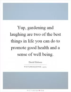 Yup, gardening and laughing are two of the best things in life you can do to promote good health and a sense of well being Picture Quote #1