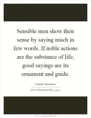 Sensible men show their sense by saying much in few words. If noble actions are the substance of life, good sayings are its ornament and guide Picture Quote #1