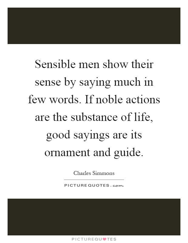 Sensible men show their sense by saying much in few words. If noble actions are the substance of life, good sayings are its ornament and guide Picture Quote #1