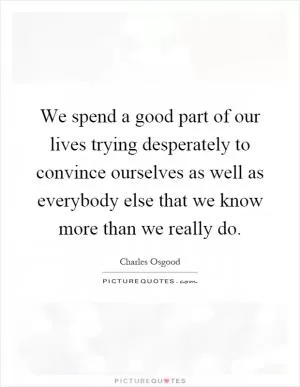 We spend a good part of our lives trying desperately to convince ourselves as well as everybody else that we know more than we really do Picture Quote #1